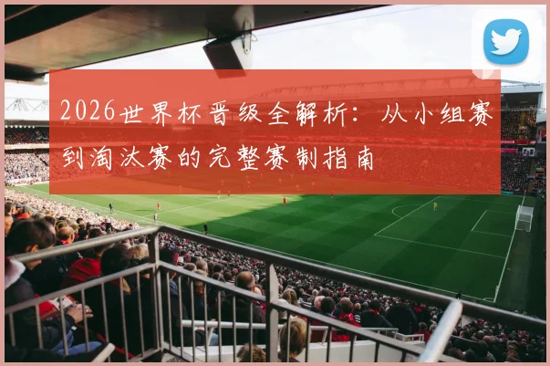2026世界杯晋级全解析：从小组赛到淘汰赛的完整赛制指南