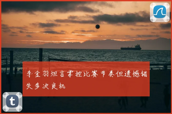 李金羽坦言掌控比赛节奏但遗憾错失多次良机