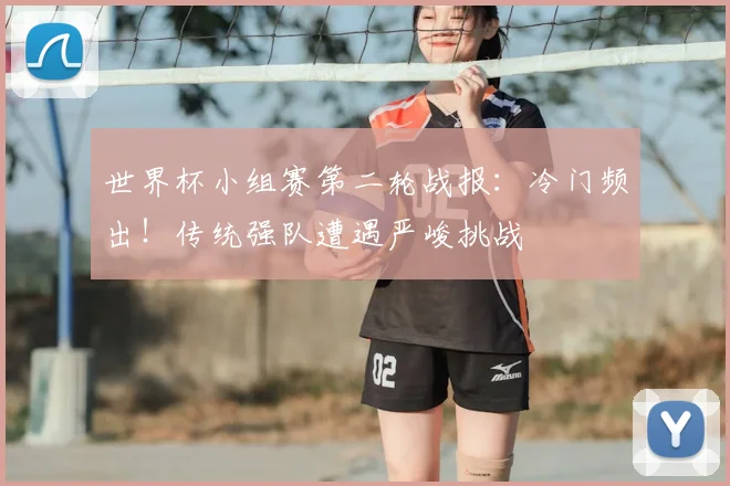 世界杯小组赛第二轮战报:冷门频出!传统强队遭遇严峻挑战