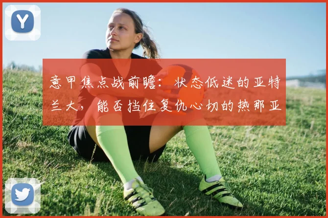 意甲焦点战前瞻:状态低迷的亚特兰大,能否挡住复仇心切的热那亚?