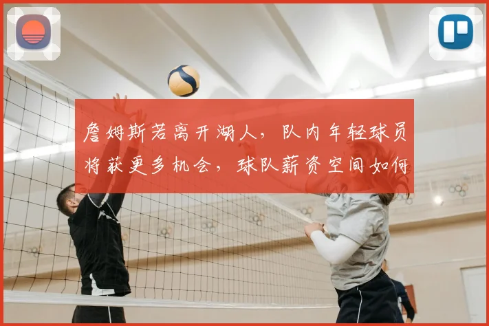詹姆斯若离开湖人，队内年轻球员将获更多机会，球队薪资空间如何优化重建？