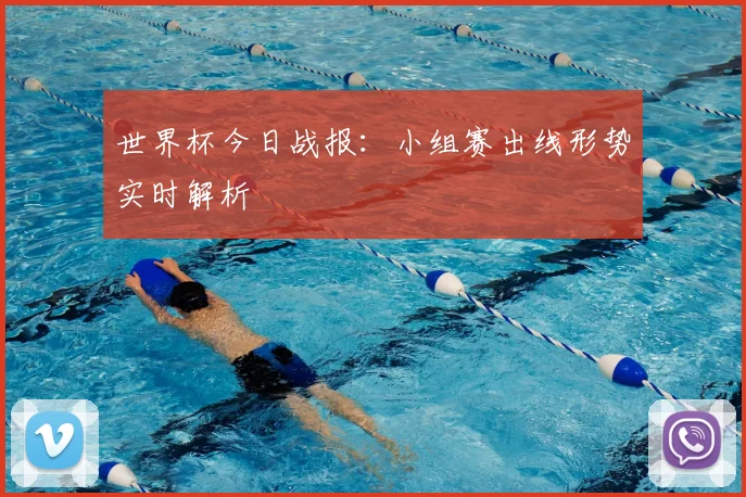 世界杯今日战报:小组赛出线形势实时解析