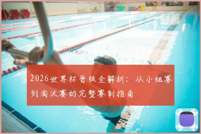 2026世界杯晋级全解析：从小组赛到淘汰赛的完整赛制指南