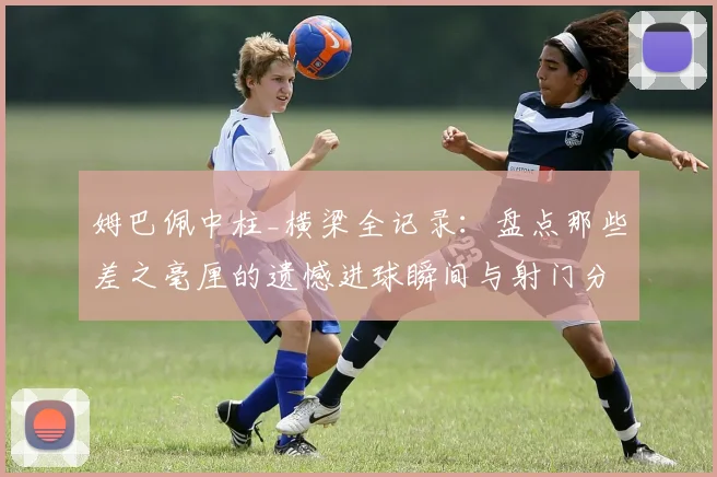 姆巴佩中柱_横梁全记录：盘点那些差之毫厘的遗憾进球瞬间与射门分析