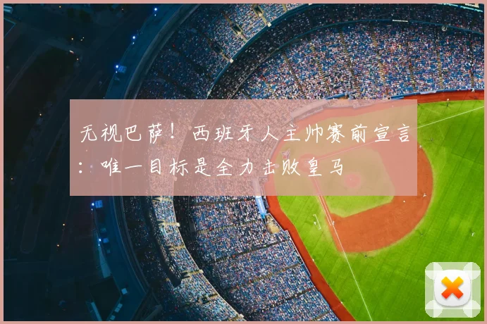 无视巴萨!西班牙人主帅赛前宣言:唯一目标是全力击败皇马