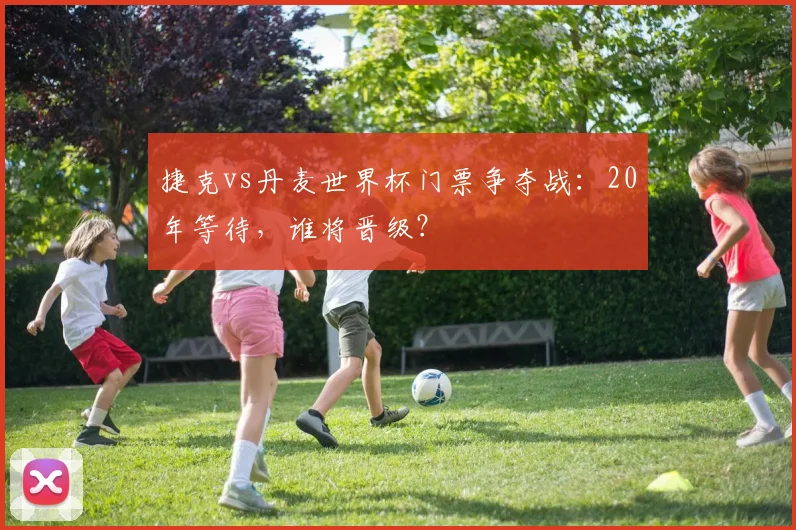 捷克vs丹麦世界杯门票争夺战:20年等待,谁将晋级?