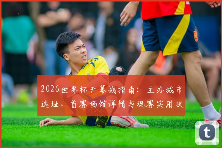2026世界杯开幕战指南：主办城市选址、首赛场馆详情与观赛实用攻略