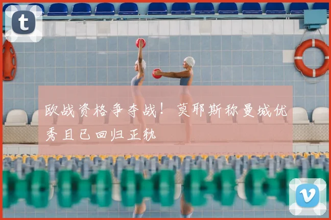 欧战资格争夺战!莫耶斯称曼城优秀且已回归正轨
