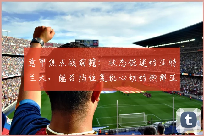 意甲焦点战前瞻:状态低迷的亚特兰大,能否挡住复仇心切的热那亚?