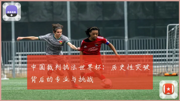 中国裁判执法世界杯:历史性突破背后的专业与挑战