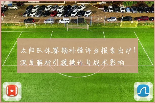 太阳队休赛期补强评分报告出炉!深度解析引援操作与战术影响