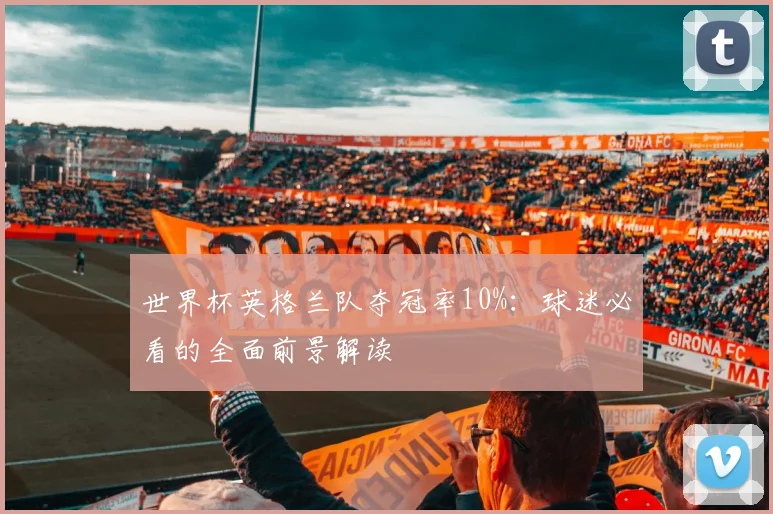 世界杯英格兰队夺冠率10%:球迷必看的全面前景解读