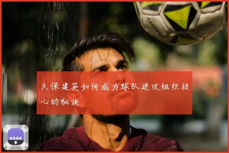 久保建英如何成为球队进攻组织核心的秘诀