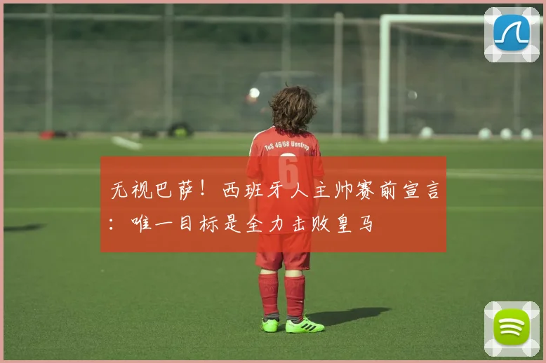 无视巴萨！西班牙人主帅赛前宣言：唯一目标是全力击败皇马