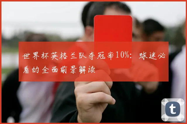 世界杯英格兰队夺冠率10%:球迷必看的全面前景解读
