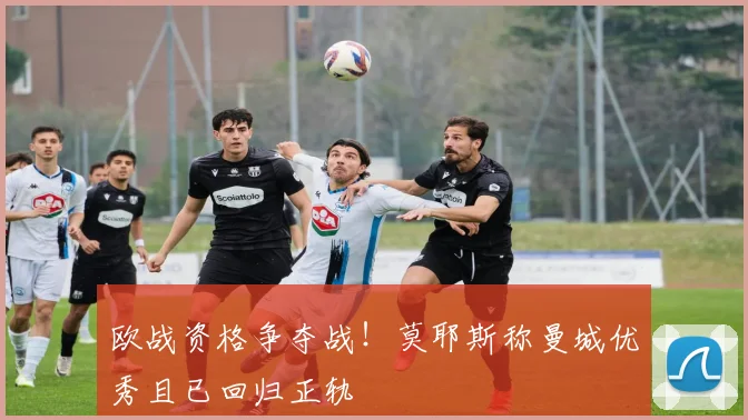 欧战资格争夺战!莫耶斯称曼城优秀且已回归正轨