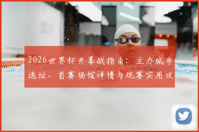 2026世界杯开幕战指南：主办城市选址、首赛场馆详情与观赛实用攻略