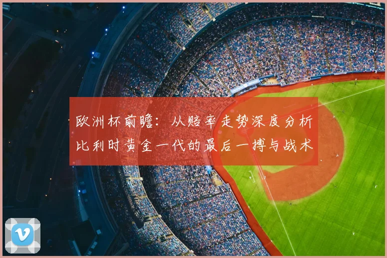 欧洲杯前瞻:从赔率走势深度分析比利时黄金一代的最后一搏与战术挑战