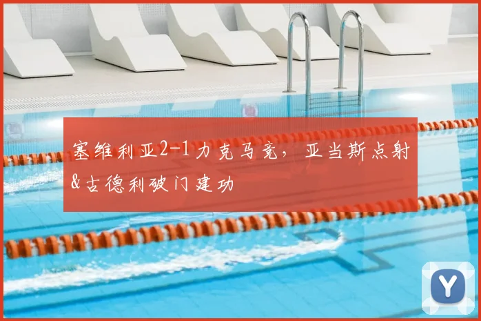 塞维利亚2-1力克马竞，亚当斯点射&古德利破门建功